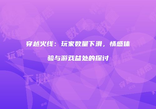 穿越火线：玩家数量下滑，情感体验与游戏益处的探讨