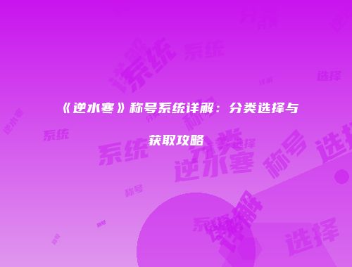 《逆水寒》称号系统详解：分类选择与获取攻略