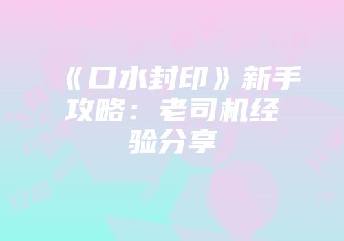 《口水封印》新手攻略：老司机经验分享