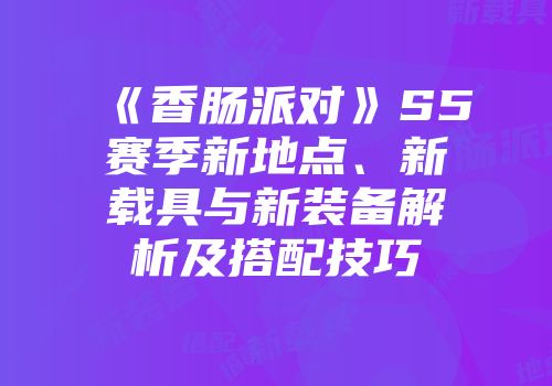 《香肠派对》S5赛季新地点、新载具与新装备解析及搭配技巧