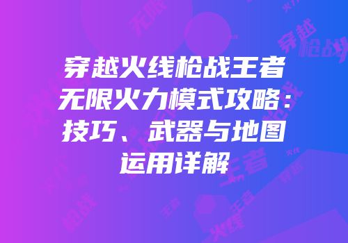 穿越火线枪战王者无限火力模式攻略：技巧、武器与地图运用详解