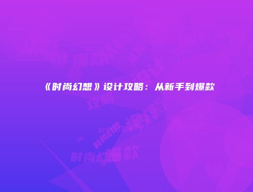 《时尚幻想》设计攻略：从新手到爆款