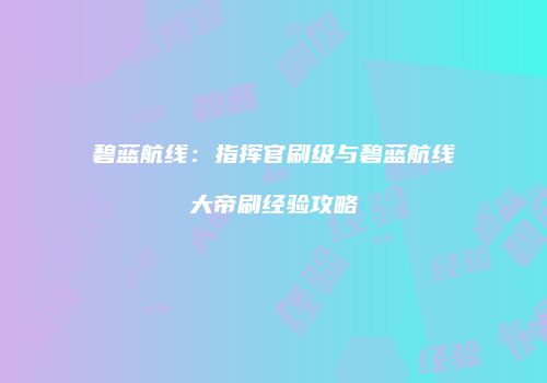 碧蓝航线：指挥官刷级与碧蓝航线大帝刷经验攻略