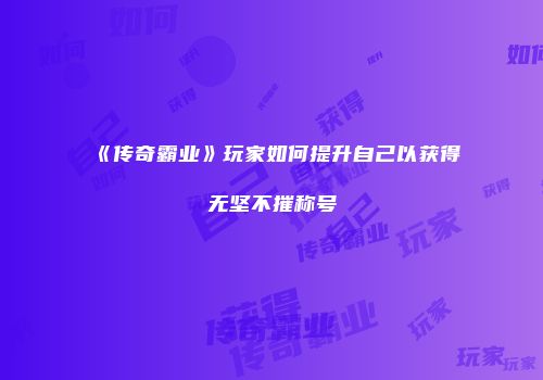 《传奇霸业》玩家如何提升自己以获得无坚不摧称号