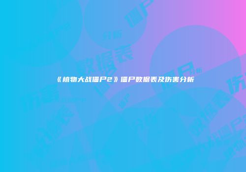 《植物大战僵尸2》僵尸数据表及伤害分析
