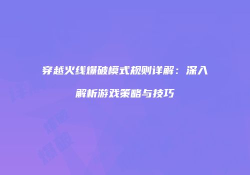 穿越火线爆破模式规则详解：深入解析游戏策略与技巧