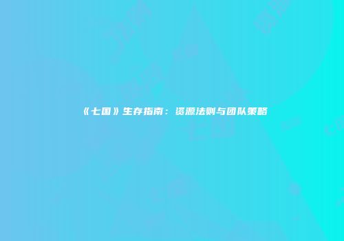 《七国》生存指南：资源法则与团队策略
