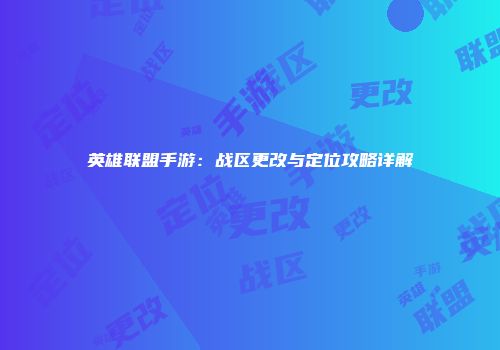 英雄联盟手游：战区更改与定位攻略详解