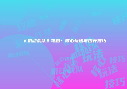 《机动战队》攻略：核心玩法与提升技巧