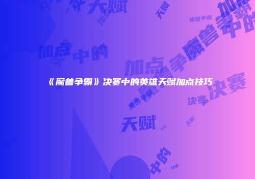 《魔兽争霸》决赛中的英雄天赋加点技巧
