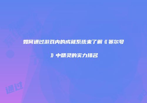如何通过游戏内的成就系统来了解《赛尔号》中精灵的实力排名