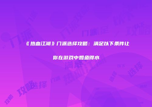 《热血江湖》门派选择攻略：满足以下条件让你在游戏中如鱼得水