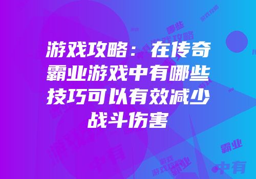 游戏攻略：在传奇霸业游戏中有哪些技巧可以有效减少战斗伤害