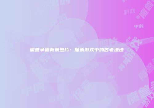 魔兽争霸背景照片：探索游戏中的古老遗迹