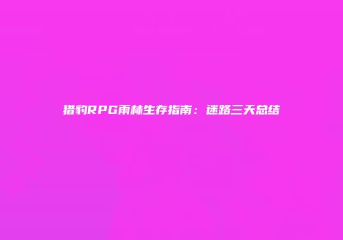 猎豹RPG雨林生存指南：迷路三天总结
