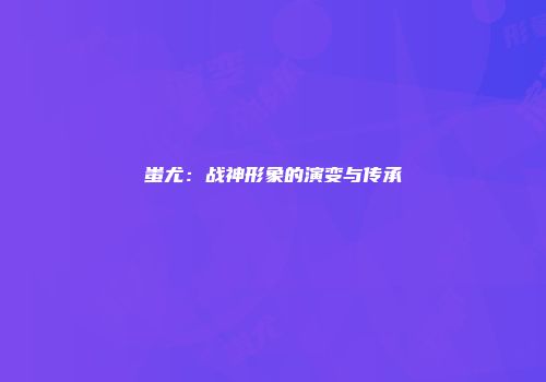 蚩尤：战神形象的演变与传承