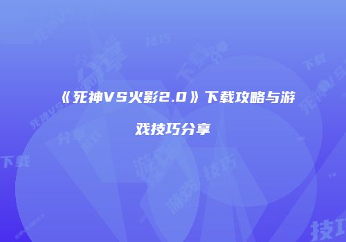《死神VS火影2.0》下载攻略与游戏技巧分享