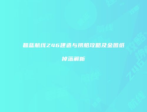 碧蓝航线Z46建造与捞船攻略及金图纸掉落解析