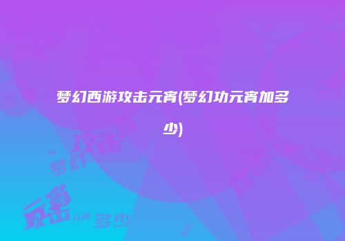 梦幻西游攻击元宵(梦幻功元宵加多少)