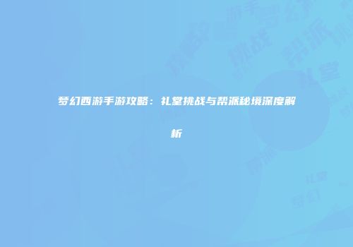 梦幻西游手游攻略：礼堂挑战与帮派秘境深度解析