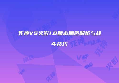死神VS火影1.0版本角色解析与战斗技巧