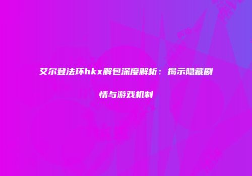 艾尔登法环hkx解包深度解析：揭示隐藏剧情与游戏机制