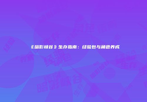 《暗影峡谷》生存指南：经验包与角色养成