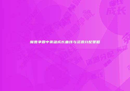 魔兽争霸中英雄成长曲线与资源分配策略