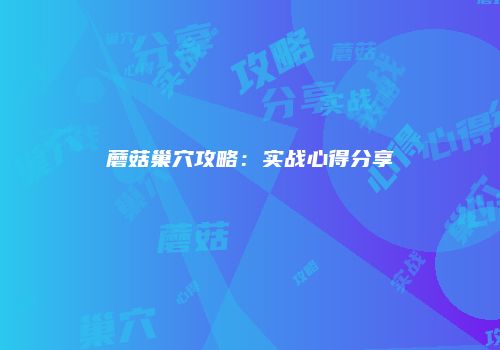蘑菇巢穴攻略：实战心得分享