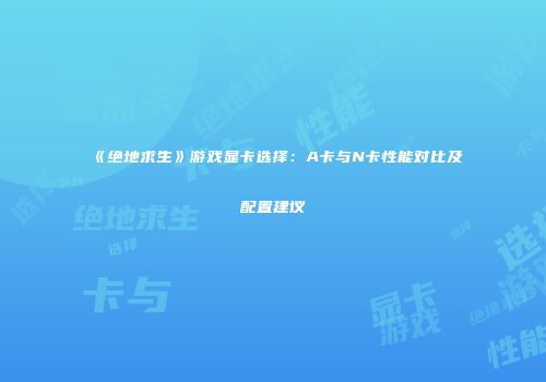 《绝地求生》游戏显卡选择：A卡与N卡性能对比及配置建议
