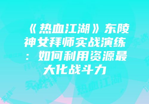 《热血江湖》东陵神女拜师实战演练:如何利用资源最大化战斗力