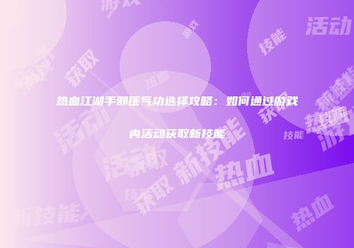 热血江湖手邪医气功选择攻略：如何通过游戏内活动获取新技能