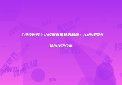 《坦克世界》小螳螂高级技巧解析：10杀视频与对抗技巧分享