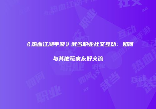 《热血江湖手游》武当职业社交互动：如何与其他玩家友好交流