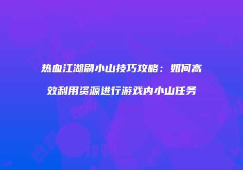 热血江湖刷小山技巧攻略：如何高效利用资源进行游戏内小山任务