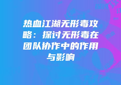 热血江湖无形毒攻略：探讨无形毒在团队协作中的作用与影响