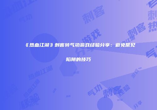 《热血江湖》刺客转气功游戏经验分享：避免常见陷阱的技巧