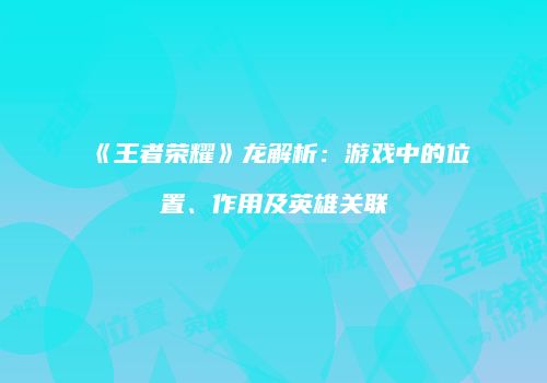 《王者荣耀》龙解析：游戏中的位置、作用及英雄关联