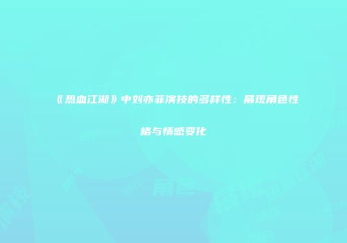 《热血江湖》中刘亦菲演技的多样性：展现角色性格与情感变化