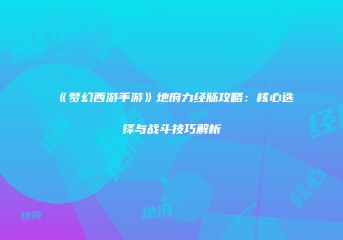 《梦幻西游手游》地府力经脉攻略：核心选择与战斗技巧解析