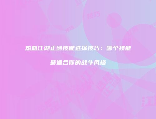 热血江湖正剑技能选择技巧:哪个技能最适合你的战斗风格