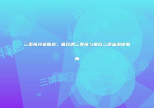 三国杀特色版本：慕容烈三国杀与慕容三国志深度解析