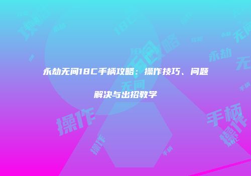 永劫无间18C手柄攻略：操作技巧、问题解决与出招教学