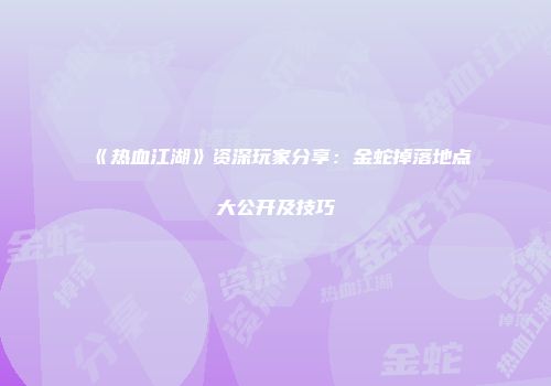 《热血江湖》资深玩家分享：金蛇掉落地点大公开及技巧