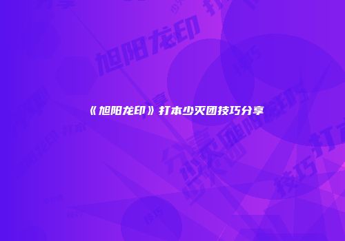 《旭阳龙印》打本少灭团技巧分享