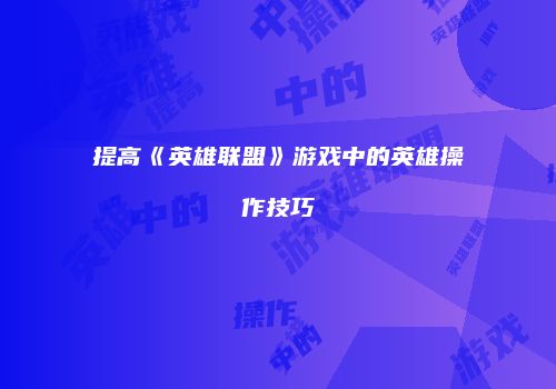 提高《英雄联盟》游戏中的英雄操作技巧