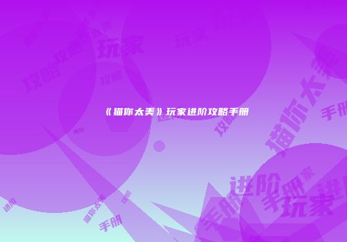 《猫你太美》玩家进阶攻略手册