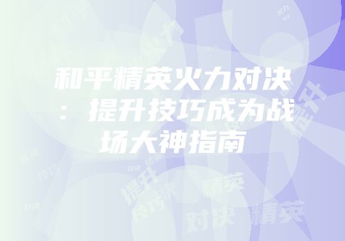 和平精英火力对决：提升技巧成为战场大神指南