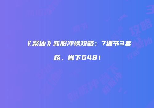 《聚仙》新服冲榜攻略：7细节3套路，省下648！