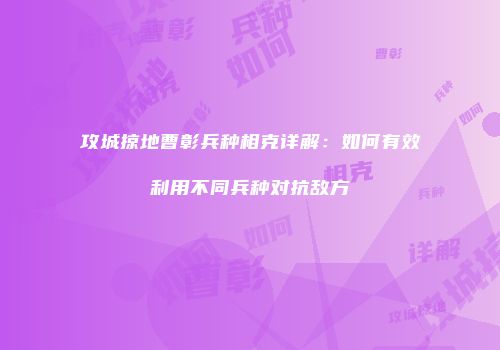 攻城掠地曹彰兵种相克详解：如何有效利用不同兵种对抗敌方